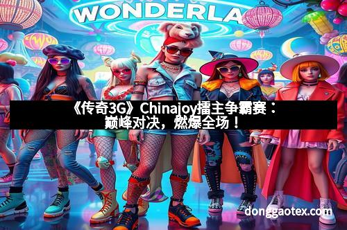 《传奇3G》Chinajoy擂主争霸赛：巅峰对决，燃爆全场！