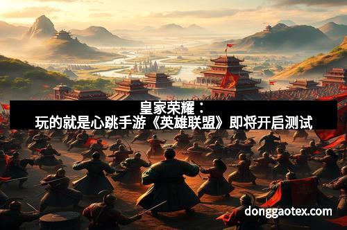 皇家荣耀：玩的就是心跳手游《英雄联盟》即将开启测试