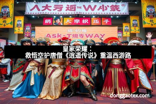 皇家荣耀：救悟空护唐僧《逍遥传说》重温西游路